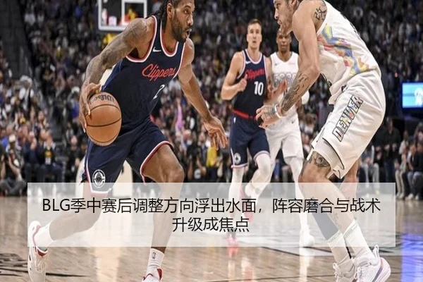BLG季中赛后调整方向浮出水面，阵容磨合与战术升级成焦点